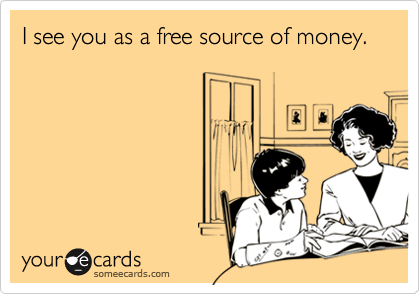 I see you as a free source of money.