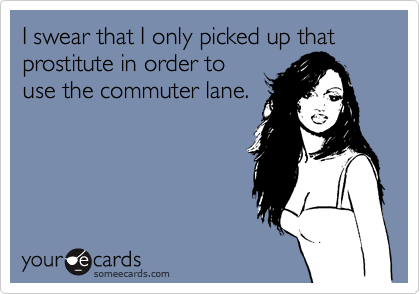 I swear that I only picked up that prostitute in order to
use the commuter lane.