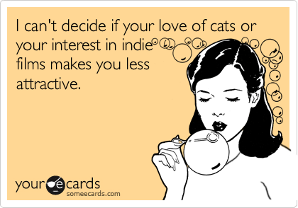 I can't decide if your love of cats or your interest in indie  
films makes you less
attractive.