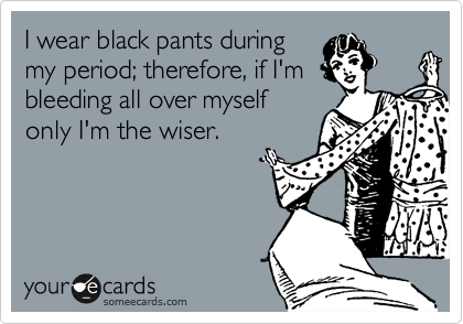 I wear black pants duringmy period; therefore, if I'mbleeding all over myselfonly I'm the wiser.