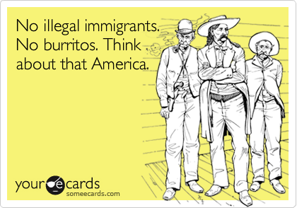 No illegal immigrants.
No burritos. Think
about that America.