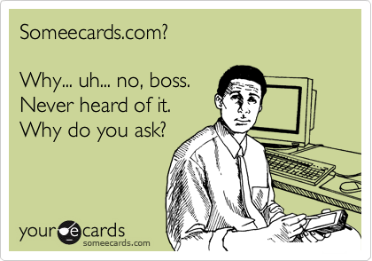 Someecards.com?

Why... uh... no, boss.
Never heard of it.
Why do you ask?
