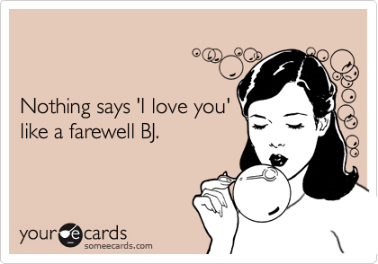 


Nothing says 'I love you'
like a farewell BJ.