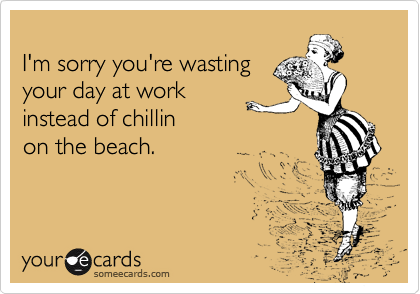 
I'm sorry you're wasting
your day at work
instead of chillin
on the beach.