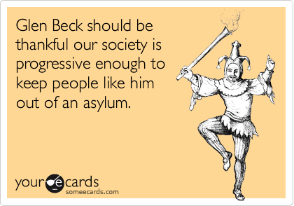 Glen Beck should be 
thankful our society is
progressive enough to 
keep people like him 
out of an asylum.