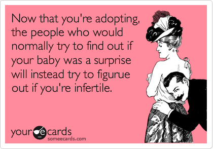 Now that you're adopting,
the people who would
normally try to find out if
your baby was a surprise
will instead try to figurue 
out if you're infertile.