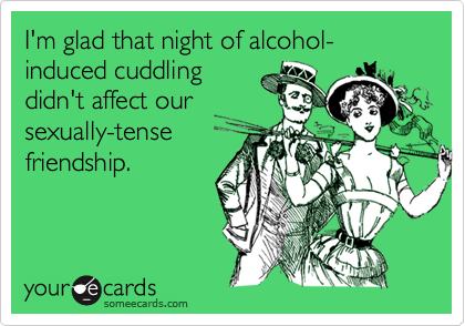 I'm glad that night of alcohol-induced cuddling 
didn't affect our
sexually-tense
friendship. 