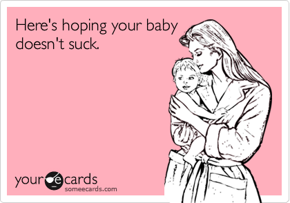 Here's hoping your baby
doesn't suck.