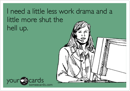 I need a little less work drama and a little more shut the ...