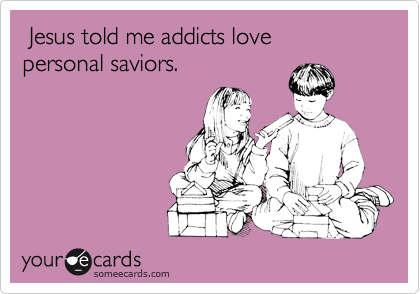  Jesus told me addicts love
personal saviors. 

