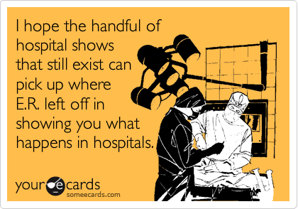 I hope the handful ofhospital showsthat still exist canpick up whereE.R. left off inshowing you whathappens in hospitals.