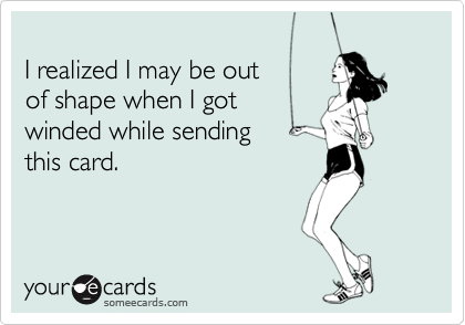 
I realized I may be out
of shape when I got
winded while sending
this card.