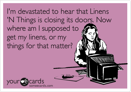 I'm devastated to hear that Linens 'N Things is closing its doors. Now where am I supposed toget my linens, or mythings for that matter?