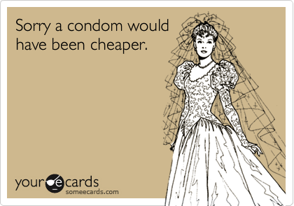 Sorry a condom would
have been cheaper.