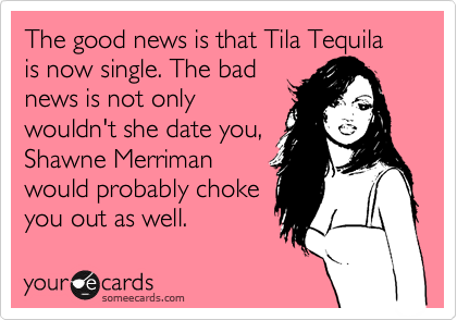 The good news is that Tila Tequila is now single. The bad
news is not only
wouldn't she date you,
Shawne Merriman
would probably choke
you out as well.