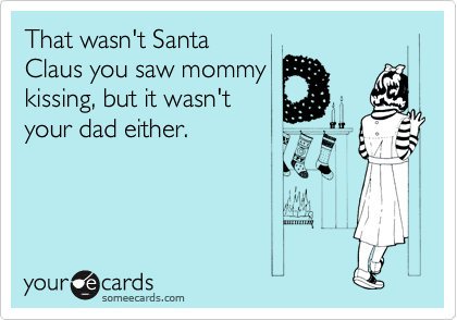 That wasn't Santa
Claus you saw mommy 
kissing, but it wasn't
your dad either.