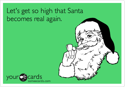 Let's get so high that Santa becomes real again.