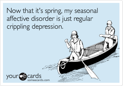 Now that it's spring, my seasonal affective disorder is just regular crippling depression.