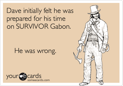 Dave initially felt he was
prepared for his time
on SURVIVOR Gabon.


    He was wrong.