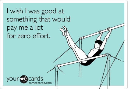 I wish I was good at 
something that would 
pay me a lot 
for zero effort.