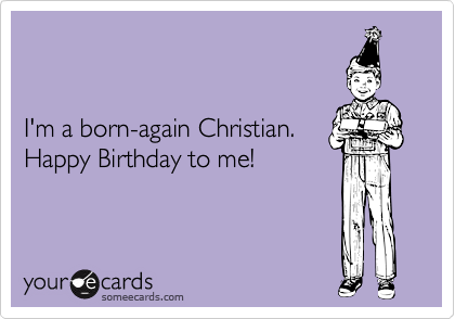 


I'm a born-again Christian.
Happy Birthday to me!