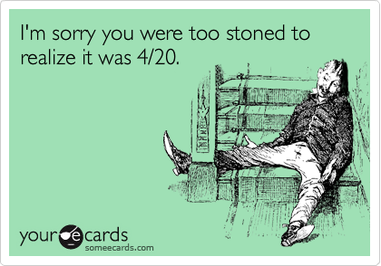 I'm sorry you were too stoned to realize it was 4/20.