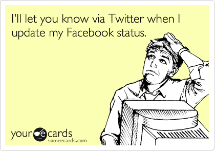 I'll let you know via Twitter when I update my Facebook status.
