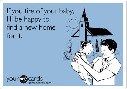 If you tire of your baby,
I'll be happy to
find a new home
for it.