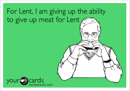 For Lent, I am giving up the ability to give up meat for Lent