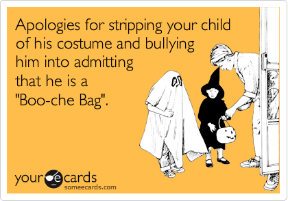 Apologies for stripping your child 
of his costume and bullying
him into admitting
that he is a
"Boo-che Bag".