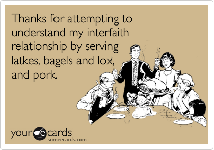 Thanks for attempting to understand my interfaith relationship by servinglatkes, bagels and lox,and pork.