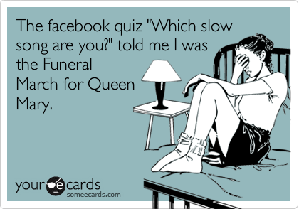 The facebook quiz "Which slow
song are you?" told me I was
the Funeral
March for Queen
Mary.