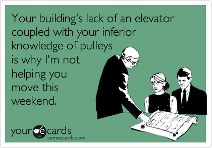Your building's lack of an elevator coupled with your inferior knowledge of pulleys
is why I'm not
helping you
move this
weekend.