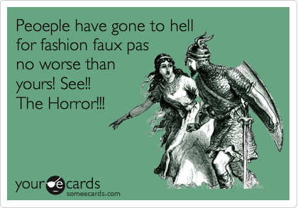 Peoeple have gone to hell
for fashion faux pas
no worse than
yours! See!!
The Horror!!!