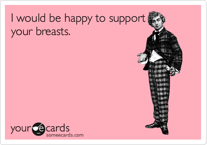 I would be happy to support
your breasts.