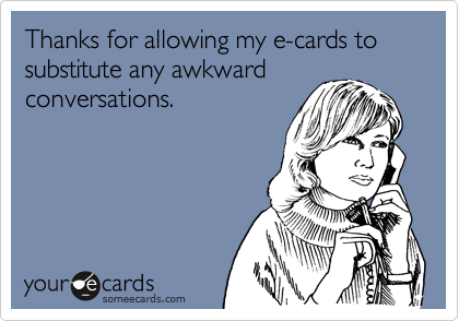 Thanks for allowing my e-cards to substitute any awkward
conversations.