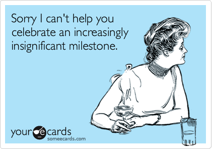 Sorry I can't help youcelebrate an increasinglyinsignificant milestone.