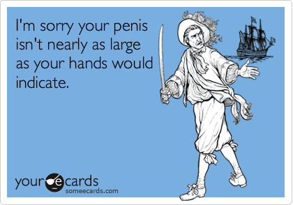 I'm sorry your penisisn't nearly as largeas your hands wouldindicate.