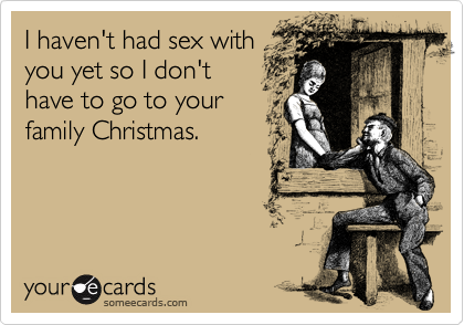 I haven't had sex with
you yet so I don't
have to go to your
family Christmas.