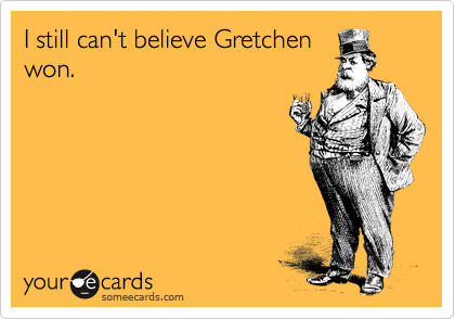 I still can't believe Gretchen
won.