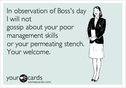 In observation of Boss's day 
I will not 
gossip about your poor
management skills
or your permeating stench. 
Your welcome.