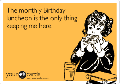 The monthly Birthday
luncheon is the only thing
keeping me here.