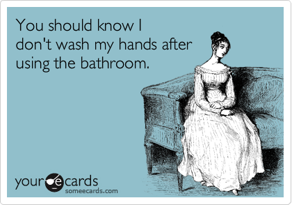 You should know I
don't wash my hands after
using the bathroom.