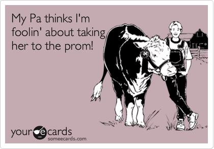 My Pa thinks I'm
foolin' about taking
her to the prom!