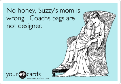 No honey, Suzzy's mom iswrong.  Coachs bags arenot designer.