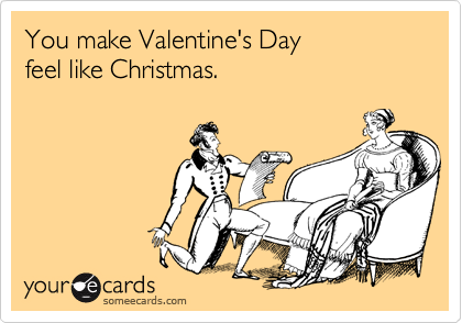 You make Valentine's Day
feel like Christmas.