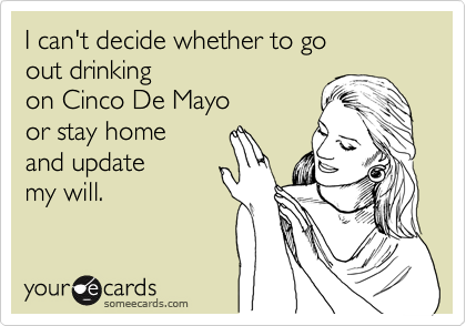 I can't decide whether to goout drinking on Cinco De Mayo or stay homeand updatemy will.