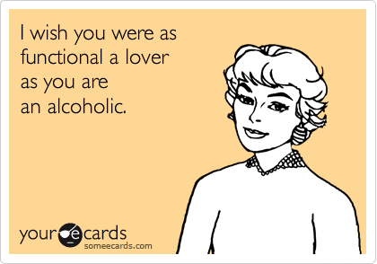 I wish you were as
functional a lover
as you are
an alcoholic.