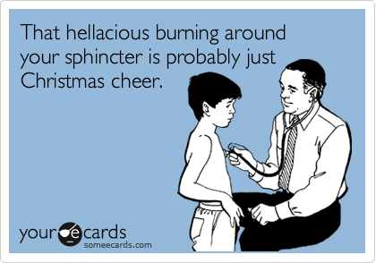 That hellacious burning around your sphincter is probably just
Christmas cheer.