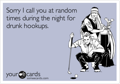 Sorry I call you at random
times during the night for
drunk hookups.